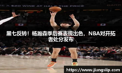 黑七反转！杨瀚森季后赛表现出色，NBA对开拓者处分发布