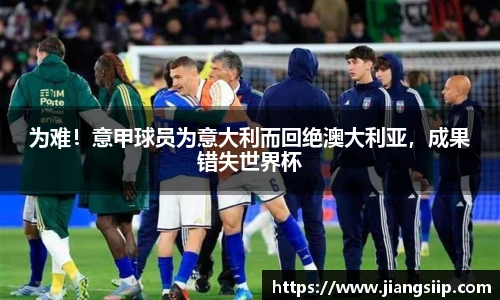 为难！意甲球员为意大利而回绝澳大利亚，成果错失世界杯