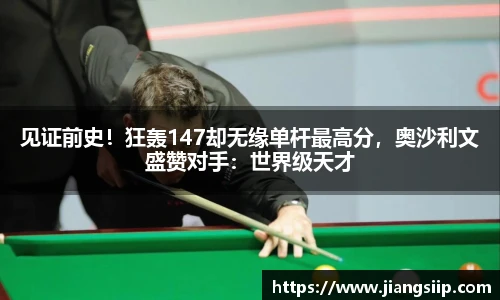 见证前史！狂轰147却无缘单杆最高分，奥沙利文盛赞对手：世界级天才