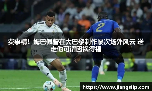 费事精！姆巴佩曾在大巴黎制作屡次场外风云 送走他可谓因祸得福
